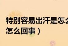 特別容易出汗是怎么回事?。ㄌ貏e容易出汗是怎么回事）