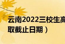 云南2022三校生高考?？婆武浫r(shí)間（錄取截止日期）