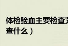 體檢驗(yàn)血主要檢查艾滋病嗎（體檢驗(yàn)血主要檢查什么）