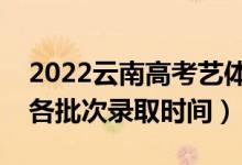 2022云南高考藝體類哪天開(kāi)始錄?。ㄋ圀w類各批次錄取時(shí)間）