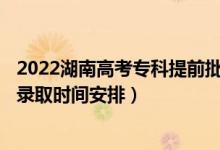 2022湖南高考?？铺崆芭骷驹镐浫r(shí)間從哪天到哪天（錄取時(shí)間安排）