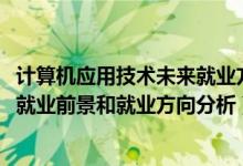 計算機應用技術未來就業(yè)方向（2022年計算機應用技術專業(yè)就業(yè)前景和就業(yè)方向分析）