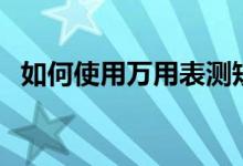 如何使用萬(wàn)用表測(cè)短路（如何使用萬(wàn)用表）
