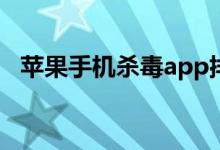 蘋果手機(jī)殺毒app排行榜（蘋果手機(jī)殺毒）