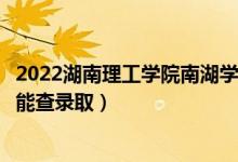 2022湖南理工學(xué)院南湖學(xué)院錄取時間及查詢?nèi)肟冢ㄊ裁磿r候能查錄?。?class=