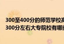 300至400分的師范學校高等師范?？朴心男?022師范類300分左右大專院校有哪些）