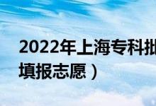 2022年上海?？婆驹柑顖?bào)時(shí)間（什么時(shí)候填報(bào)志愿）