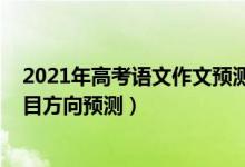 2021年高考語文作文預測的方向（2022年高考語文作文題目方向預測）