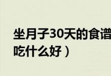 坐月子30天的食譜大全（順產月子食譜30天吃什么好）