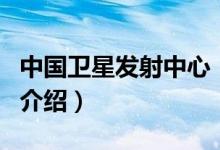中國(guó)衛(wèi)星發(fā)射中心(關(guān)于中國(guó)衛(wèi)星發(fā)射中心的介紹)