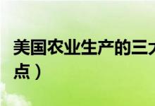美國農(nóng)業(yè)生產(chǎn)的三大特點(diǎn)（美國農(nóng)業(yè)生產(chǎn)的特點(diǎn)）