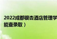 2022成都銀杏酒店管理學院錄取時間及查詢入口（什么時候能查錄?。?class=