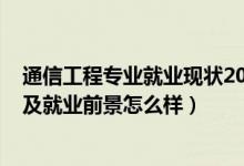 通信工程專(zhuān)業(yè)就業(yè)現(xiàn)狀2020（2022通信工程專(zhuān)業(yè)就業(yè)方向及就業(yè)前景怎么樣）