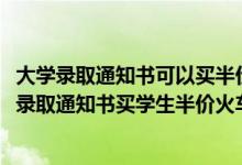 大學錄取通知書可以買半價火車票嗎（2022大學新生如何用錄取通知書買學生半價火車票）