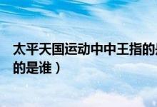 太平天國(guó)運(yùn)動(dòng)中中王指的是誰(shuí)（太平天國(guó)運(yùn)動(dòng)中被封為西王的是誰(shuí)）