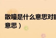 散瞳是什么意思對眼睛有影響嗎（散瞳是什么意思）