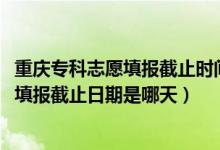 重慶專科志愿填報(bào)截止時(shí)間（重慶2022?？铺崆芭骷驹柑顖?bào)截止日期是哪天）