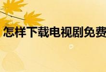 怎樣下載電視劇免費(fèi)觀看（怎樣下載電視?。?class=