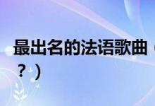 最出名的法語歌曲（最有名的法語歌曲有哪些？）
