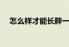 怎么樣才能長(zhǎng)胖一點(diǎn)（怎么樣才能長(zhǎng)胖）