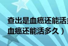 查出是血癌還能活多久m3型白血?。ú槌鍪茄┻€能活多久）