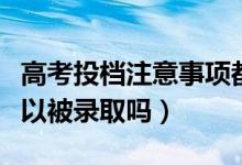 高考投檔注意事項(xiàng)都有什么（超過投檔線就可以被錄取嗎）