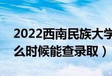 2022西南民族大學(xué)錄取時間及查詢?nèi)肟冢ㄊ裁磿r候能查錄?。?class=