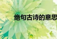 絕句古詩(shī)的意思（絕句古詩(shī)的意思）