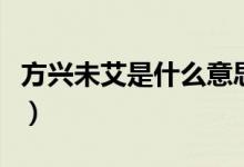 方興未艾是什么意思?。ǚ脚d未艾是什么意思）