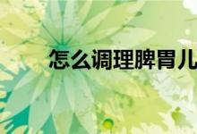 怎么調理脾胃兒童（怎么調理早泄）