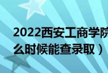 2022西安工商學院錄取時間及查詢?nèi)肟冢ㄊ裁磿r候能查錄?。?class=