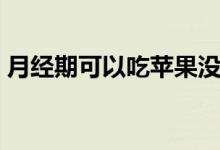 月經(jīng)期可以吃蘋果沒(méi)（月經(jīng)期可以吃蘋果嗎）