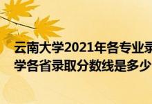 云南大學(xué)2021年各專業(yè)錄取分數(shù)線是多少（2021年云南大學(xué)各省錄取分數(shù)線是多少）