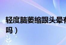 輕度腦萎縮跟頭暈有關系嗎(輕度腦萎縮嚴重嗎)