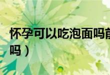 懷孕可以吃泡面嗎前三個(gè)月（懷孕可以吃泡面嗎）