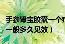 手參腎寶膠囊一個(gè)療程是多久（手參腎寶膠囊一般多久見效）