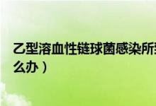 乙型溶血性鏈球菌感染所致疾?。ㄒ倚腿苎枣溓蚓腥驹趺崔k）