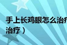 手上長(zhǎng)雞眼怎么治療好得快（手上長(zhǎng)雞眼怎么治療）