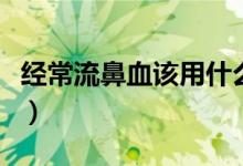經(jīng)常流鼻血該用什么藥(經(jīng)常流鼻血該怎么辦)
