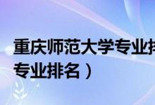 重慶師范大學專業(yè)排名及代碼（重慶師范大學專業(yè)排名）