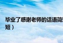 畢業(yè)了感謝老師的話語(yǔ)簡(jiǎn)短精辟（畢業(yè)了感謝老師的話語(yǔ)簡(jiǎn)短）