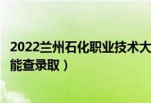 2022蘭州石化職業(yè)技術(shù)大學(xué)錄取時間及查詢?nèi)肟冢ㄊ裁磿r候能查錄?。?class=