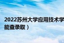 2022蘇州大學應(yīng)用技術(shù)學院錄取時間及查詢?nèi)肟冢ㄊ裁磿r候能查錄?。?class=