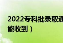 2022專(zhuān)科批錄取通知書(shū)幾號(hào)發(fā)放（什么時(shí)候能收到）