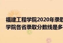 福建工程學院2020年錄取分數(shù)線是多少（2021年福建工程學院各省錄取分數(shù)線是多少）