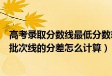 高考錄取分?jǐn)?shù)線最低分?jǐn)?shù)差是什么意思（高考錄取最低分與批次線的分差怎么計(jì)算）