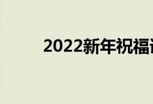 2022新年祝福語大全（簡(jiǎn)短溫暖）