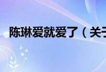 陳琳愛(ài)就愛(ài)了（關(guān)于陳琳愛(ài)就愛(ài)了的介紹）