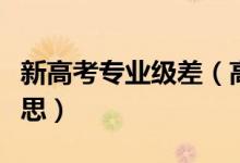 新高考專業(yè)級差(高考報考專業(yè)級差是什么意思)