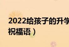 2022給孩子的升學(xué)祝福寄語（升學(xué)順利簡短祝福語）